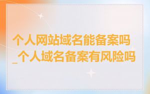 个人网站域名能备案吗_个人域名备案有风险吗