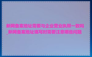 新网备案地址需要与企业营业执照一致吗_新网备案地址填写时需要注意哪些问题