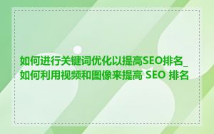 如何进行关键词优化以提高SEO排名_如何利用视频和图像来提高 SEO 排名