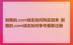 到期的.com域名如何购买回来_到期的.com域名如何争夺重新注册