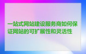 一站式网站建设服务商如何保证网站的可扩展性和灵活性