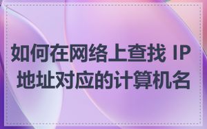 如何在网络上查找 IP 地址对应的计算机名