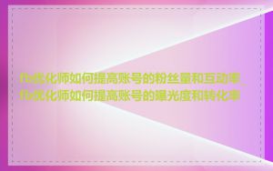fb优化师如何提高账号的粉丝量和互动率_fb优化师如何提高账号的曝光度和转化率