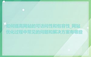 如何提高网站的可访问性和包容性_网站优化过程中常见的问题和解决方案有哪些