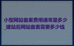 小型网站备案费用通常是多少_建站后网站备案需要多少钱