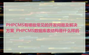 PHPCMS有哪些常见的开发问题及解决方案_PHPCMS数据库表结构是什么样的