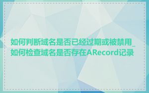 如何判断域名是否已经过期或被禁用_如何检查域名是否存在ARecord记录