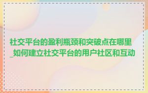 社交平台的盈利瓶颈和突破点在哪里_如何建立社交平台的用户社区和互动