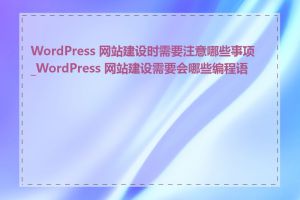 WordPress 网站建设时需要注意哪些事项_WordPress 网站建设需要会哪些编程语言
