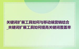 关键词扩展工具如何与移动端营销结合_关键词扩展工具如何提高关键词覆盖率