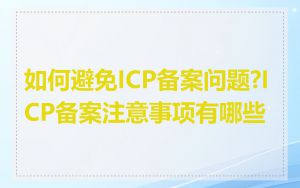 如何避免ICP备案问题?ICP备案注意事项有哪些