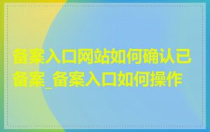 备案入口网站如何确认已备案_备案入口如何操作