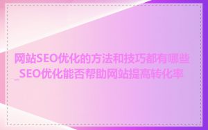 网站SEO优化的方法和技巧都有哪些_SEO优化能否帮助网站提高转化率