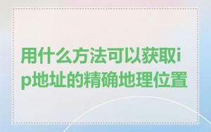 用什么方法可以获取ip地址的精确地理位置