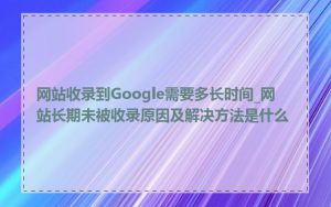 网站收录到Google需要多长时间_网站长期未被收录原因及解决方法是什么