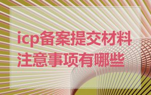 icp备案提交材料注意事项有哪些