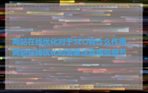网站在线优化对于SEO有什么作用_网站在线优化时需要注意哪些细节