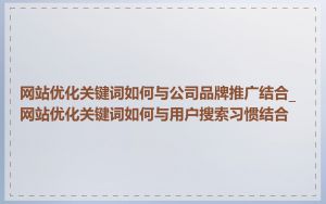 网站优化关键词如何与公司品牌推广结合_网站优化关键词如何与用户搜索习惯结合