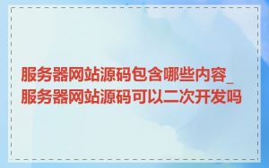 服务器网站源码包含哪些内容_服务器网站源码可以二次开发吗