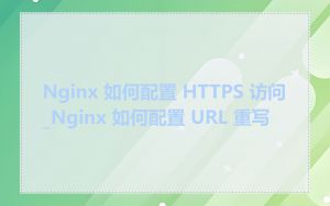 Nginx 如何配置 HTTPS 访问_Nginx 如何配置 URL 重写