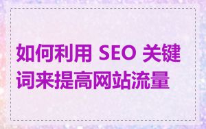 如何利用 SEO 关键词来提高网站流量