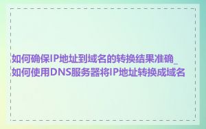 如何确保IP地址到域名的转换结果准确_如何使用DNS服务器将IP地址转换成域名