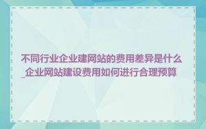 不同行业企业建网站的费用差异是什么_企业网站建设费用如何进行合理预算