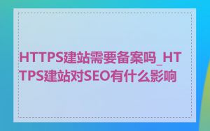 HTTPS建站需要备案吗_HTTPS建站对SEO有什么影响