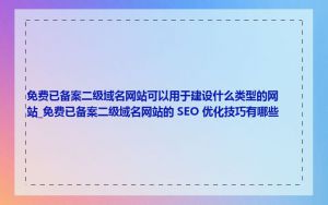 免费已备案二级域名网站可以用于建设什么类型的网站_免费已备案二级域名网站的 SEO 优化技巧有哪些