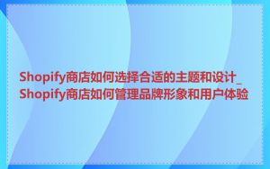 Shopify商店如何选择合适的主题和设计_Shopify商店如何管理品牌形象和用户体验
