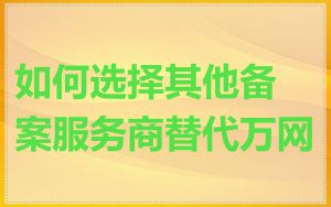 如何选择其他备案服务商替代万网
