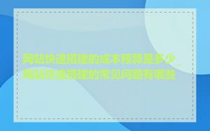 网站快速搭建的成本预算是多少_网站快速搭建的常见问题有哪些