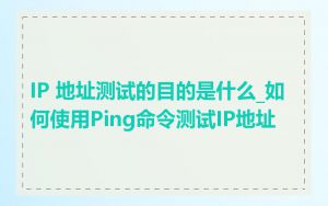 IP 地址测试的目的是什么_如何使用Ping命令测试IP地址