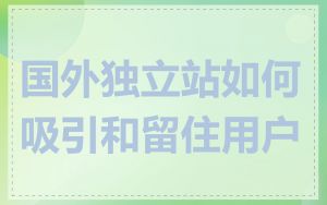 国外独立站如何吸引和留住用户