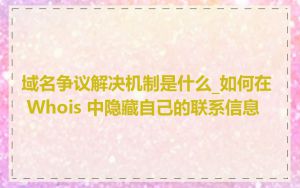 域名争议解决机制是什么_如何在 Whois 中隐藏自己的联系信息