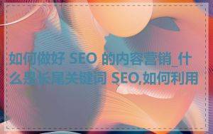 如何做好 SEO 的内容营销_什么是长尾关键词 SEO,如何利用