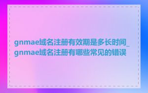 gnmae域名注册有效期是多长时间_gnmae域名注册有哪些常见的错误
