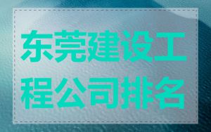 东莞建设工程公司排名
