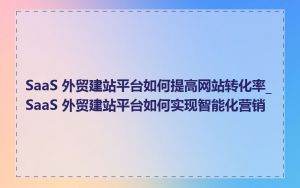 SaaS 外贸建站平台如何提高网站转化率_SaaS 外贸建站平台如何实现智能化营销