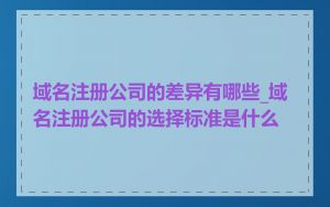 域名注册公司的差异有哪些_域名注册公司的选择标准是什么