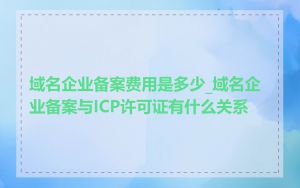 域名企业备案费用是多少_域名企业备案与ICP许可证有什么关系