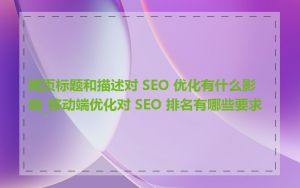 网页标题和描述对 SEO 优化有什么影响_移动端优化对 SEO 排名有哪些要求