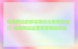 电商网站的移动端优化有哪些技巧_电商网站运营需要哪些技能