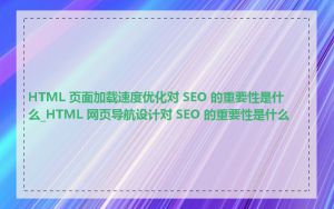 HTML 页面加载速度优化对 SEO 的重要性是什么_HTML 网页导航设计对 SEO 的重要性是什么