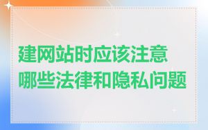 建网站时应该注意哪些法律和隐私问题