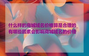 什么样的商城域名价格算是合理的_有哪些因素会影响商城域名的价格