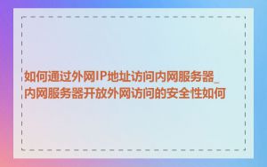 如何通过外网IP地址访问内网服务器_内网服务器开放外网访问的安全性如何