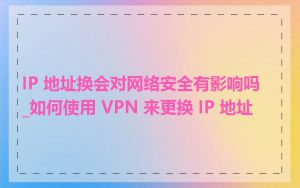 IP 地址换会对网络安全有影响吗_如何使用 VPN 来更换 IP 地址