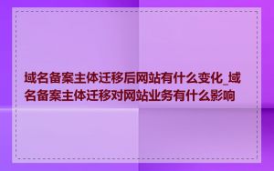 域名备案主体迁移后网站有什么变化_域名备案主体迁移对网站业务有什么影响