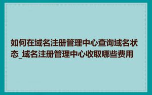 如何在域名注册管理中心查询域名状态_域名注册管理中心收取哪些费用